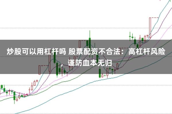 炒股可以用杠杆吗 股票配资不合法：高杠杆风险，谨防血本无归