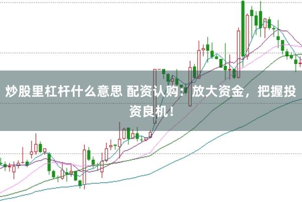 炒股里杠杆什么意思 配资认购：放大资金，把握投资良机！