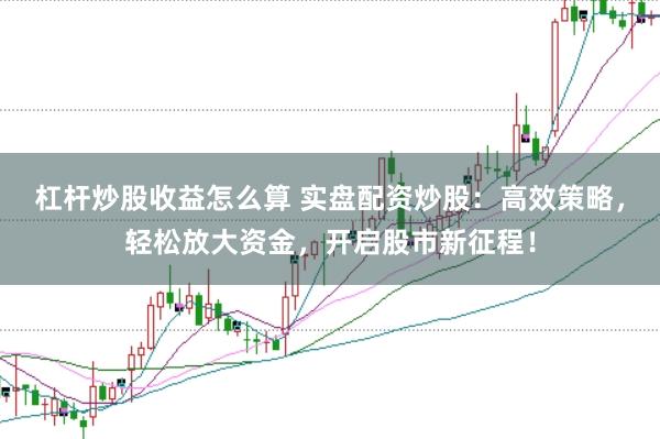 杠杆炒股收益怎么算 实盘配资炒股：高效策略，轻松放大资金，开启股市新征程！