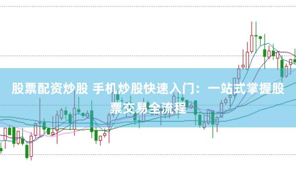 股票配资炒股 手机炒股快速入门：一站式掌握股票交易全流程