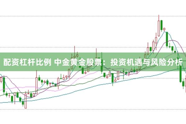 配资杠杆比例 中金黄金股票：投资机遇与风险分析