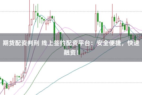 期货配资判刑 线上签约配资平台：安全便捷，快速融资！