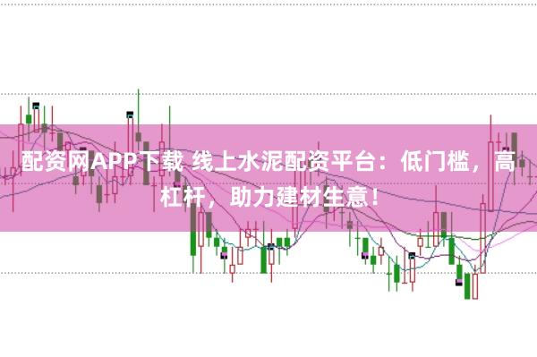 配资网APP下载 线上水泥配资平台：低门槛，高杠杆，助力建材生意！