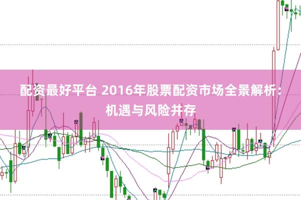配资最好平台 2016年股票配资市场全景解析：机遇与风险并存