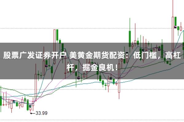 股票广发证券开户 美黄金期货配资：低门槛，高杠杆，掘金良机！