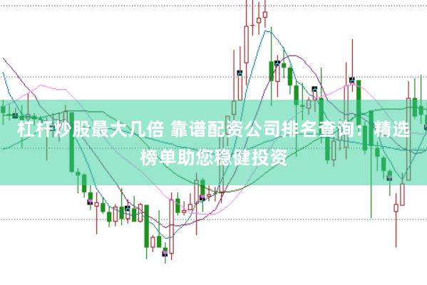 杠杆炒股最大几倍 靠谱配资公司排名查询：精选榜单助您稳健投资