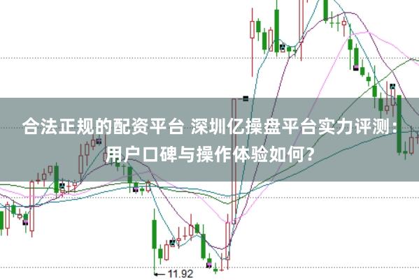 合法正规的配资平台 深圳亿操盘平台实力评测:用户口碑与操作体验如何?