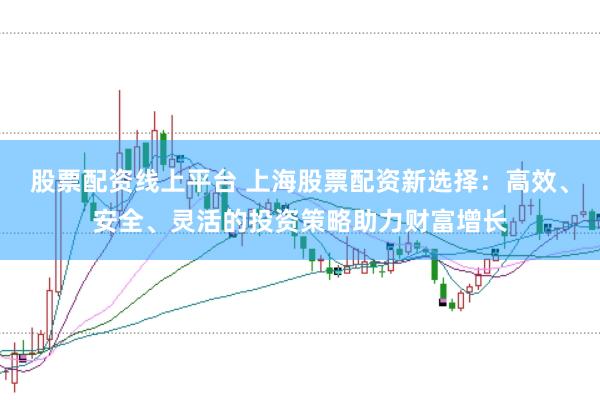股票配资线上平台 上海股票配资新选择：高效、安全、灵活的投资策略助力财富增长