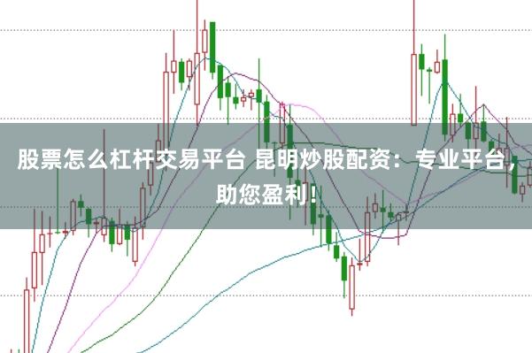 股票怎么杠杆交易平台 昆明炒股配资：专业平台，助您盈利！