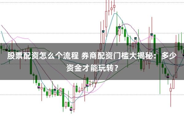 股票配资怎么个流程 券商配资门槛大揭秘：多少资金才能玩转？