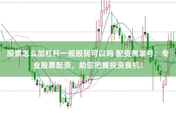 股票怎么加杠杆一般股民可以吗 配资熊掌号：专业股票配资，助您把握投资良机！