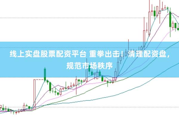 线上实盘股票配资平台 重拳出击!清理配资盘,规范市场秩序