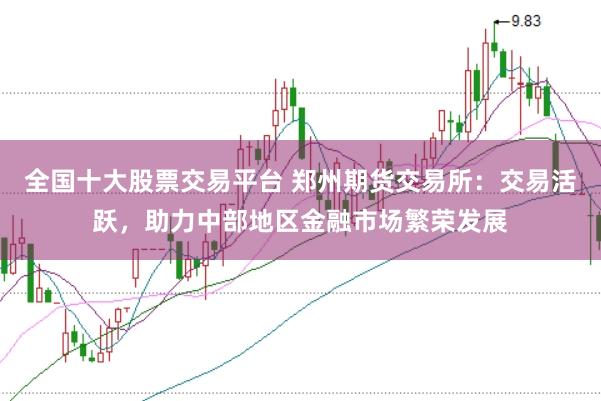 全国十大股票交易平台 郑州期货交易所：交易活跃，助力中部地区金融市场繁荣发展