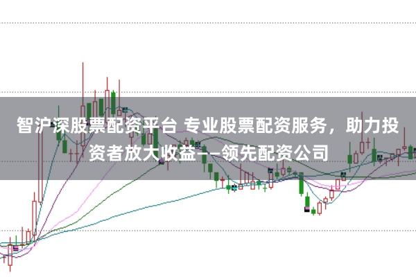 智沪深股票配资平台 专业股票配资服务，助力投资者放大收益——领先配资公司