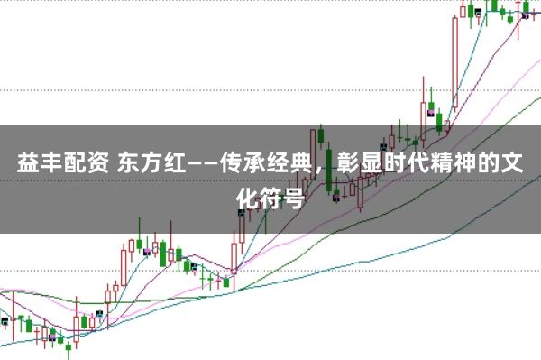 益丰配资 东方红——传承经典，彰显时代精神的文化符号