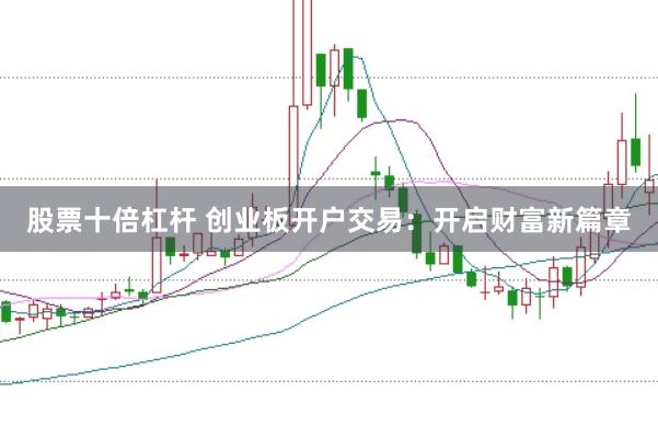 股票十倍杠杆 创业板开户交易：开启财富新篇章