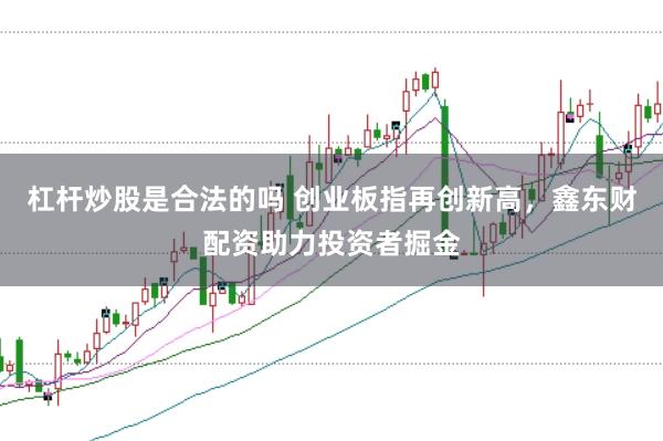杠杆炒股是合法的吗 创业板指再创新高，鑫东财配资助力投资者掘金