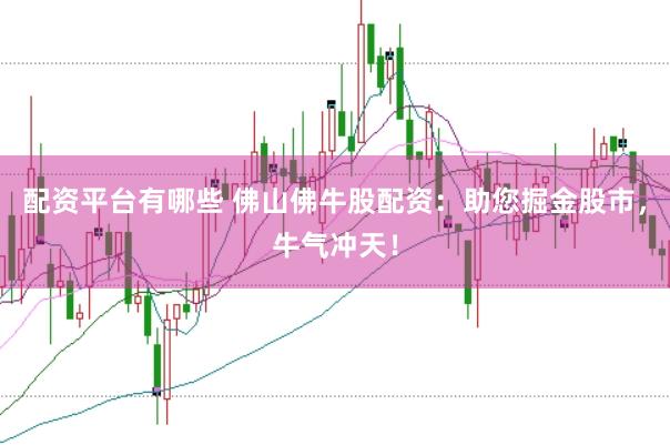 配资平台有哪些 佛山佛牛股配资：助您掘金股市，牛气冲天！