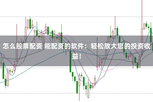 怎么股票配资 能配资的软件：轻松放大您的投资收益！