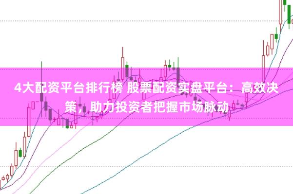 4大配资平台排行榜 股票配资实盘平台:高效决策,助力投资者把握市场脉动