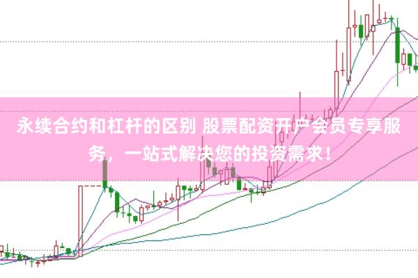永续合约和杠杆的区别 股票配资开户会员专享服务，一站式解决您的投资需求！
