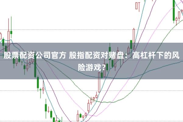 股票配资公司官方 股指配资对赌盘：高杠杆下的风险游戏？