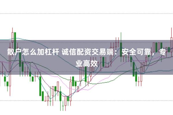 散户怎么加杠杆 诚信配资交易端：安全可靠，专业高效