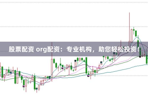 股票配资 org配资：专业机构，助您轻松投资！