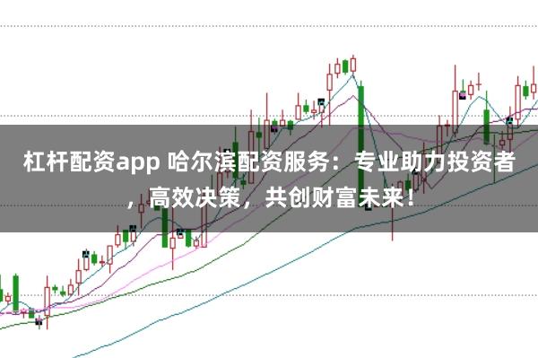 杠杆配资app 哈尔滨配资服务:专业助力投资者,高效决策,共创财富未来!
