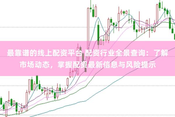 最靠谱的线上配资平台 配资行业全景查询：了解市场动态，掌握配资最新信息与风险提示