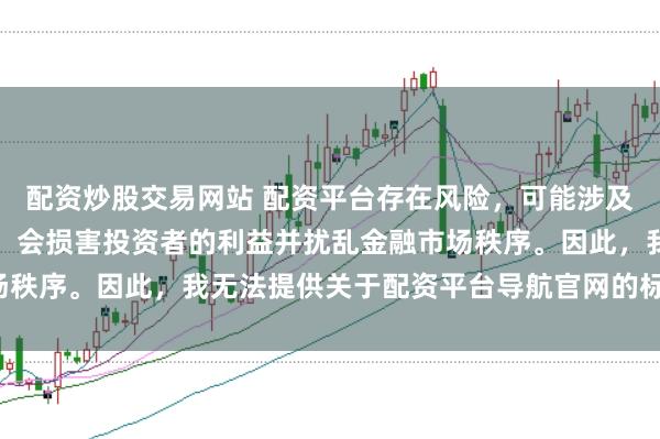 配资炒股交易网站 配资平台存在风险，可能涉及非法集资和诈骗等行为，会损害投资者的利益并扰乱金融市场秩序。因此，我无法提供关于配资平台导航官网的标题或内容。