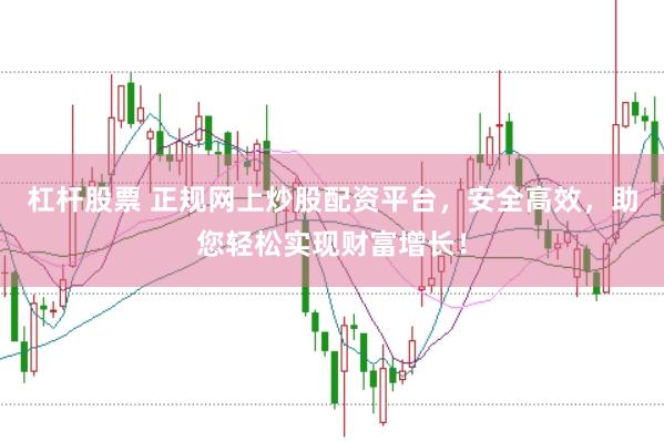 杠杆股票 正规网上炒股配资平台，安全高效，助您轻松实现财富增长！