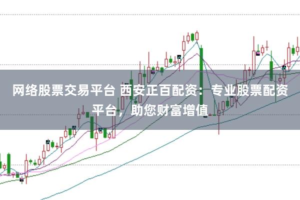 网络股票交易平台 西安正百配资:专业股票配资平台,助您财富增值