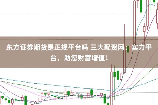 东方证券期货是正规平台吗 三大配资网：实力平台，助您财富增值！