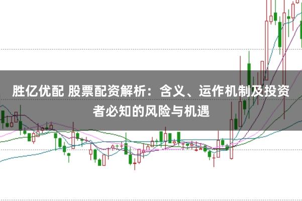 胜亿优配 股票配资解析：含义、运作机制及投资者必知的风险与机遇