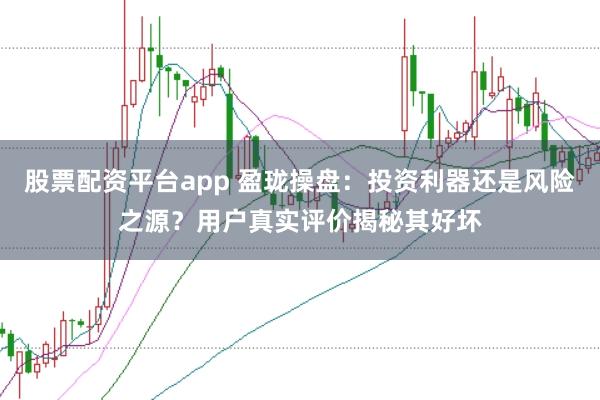 股票配资平台app 盈珑操盘：投资利器还是风险之源？用户真实评价揭秘其好坏