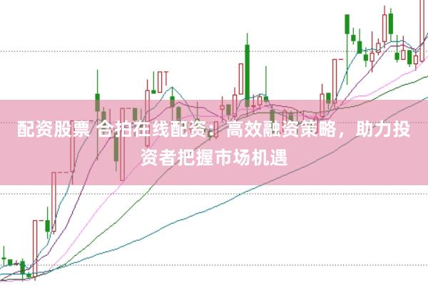 配资股票 合拍在线配资：高效融资策略，助力投资者把握市场机遇