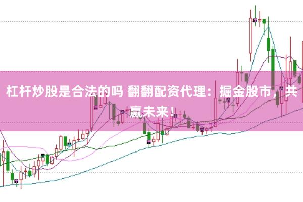 杠杆炒股是合法的吗 翻翻配资代理：掘金股市，共赢未来！
