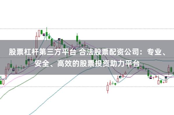股票杠杆第三方平台 合法股票配资公司:专业、安全、高效的股票投资助力平台