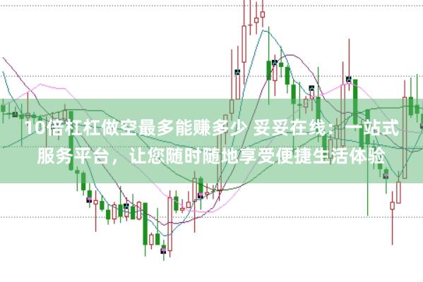 10倍杠杠做空最多能赚多少 妥妥在线:一站式服务平台,让您随时随地享受便捷生活体验