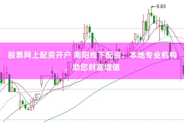 股票网上配资开户 南阳线下配资：本地专业机构，助您财富增值