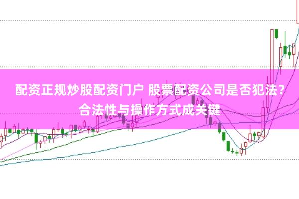 配资正规炒股配资门户 股票配资公司是否犯法？合法性与操作方式成关键
