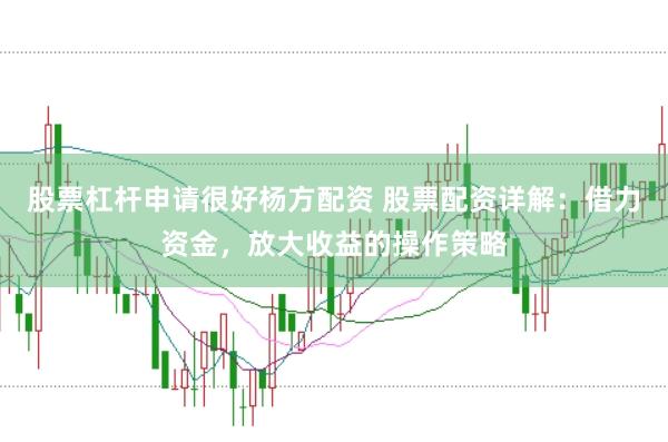 股票杠杆申请很好杨方配资 股票配资详解：借力资金，放大收益的操作策略