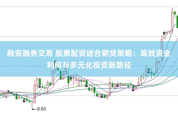 融资融券交易 股票配资结合期货策略：高效资金利用与多元化投资新路径