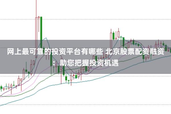 网上最可靠的投资平台有哪些 北京股票配资融资：助您把握投资机遇