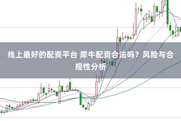 线上最好的配资平台 犀牛配资合法吗？风险与合规性分析