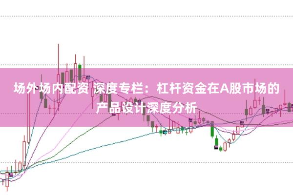 场外场内配资 深度专栏：杠杆资金在A股市场的产品设计深度分析