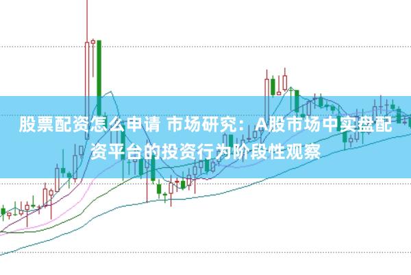 股票配资怎么申请 市场研究：A股市场中实盘配资平台的投资行为阶段性观察
