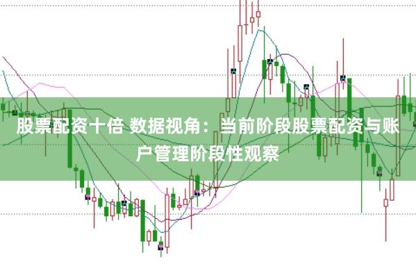 股票配资十倍 数据视角：当前阶段股票配资与账户管理阶段性观察