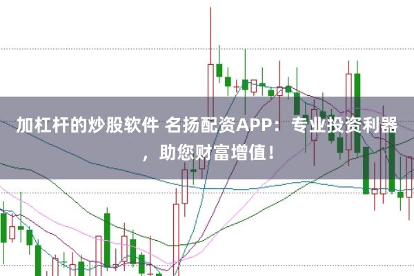 加杠杆的炒股软件 名扬配资APP：专业投资利器，助您财富增值！